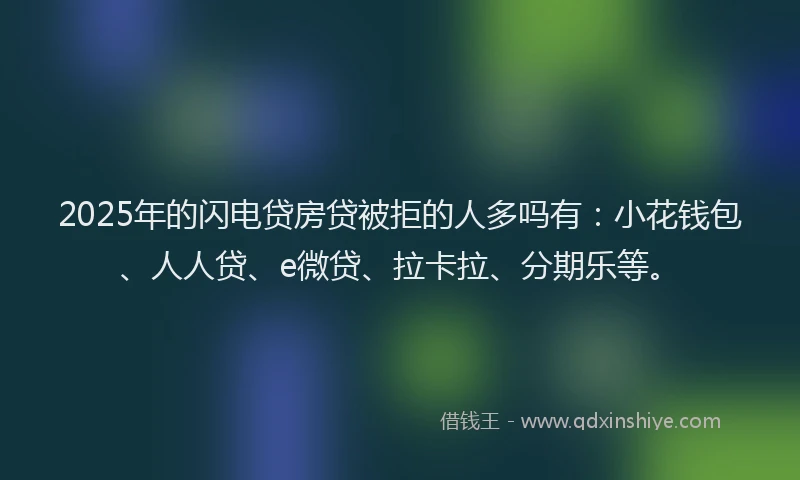 2025年的闪电贷房贷被拒的人多吗有：小花钱包、人人贷、e微贷、拉卡拉、分期乐等。