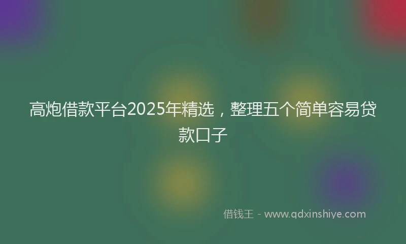 高炮借款平台2025年精选，整理五个简单容易贷款口子