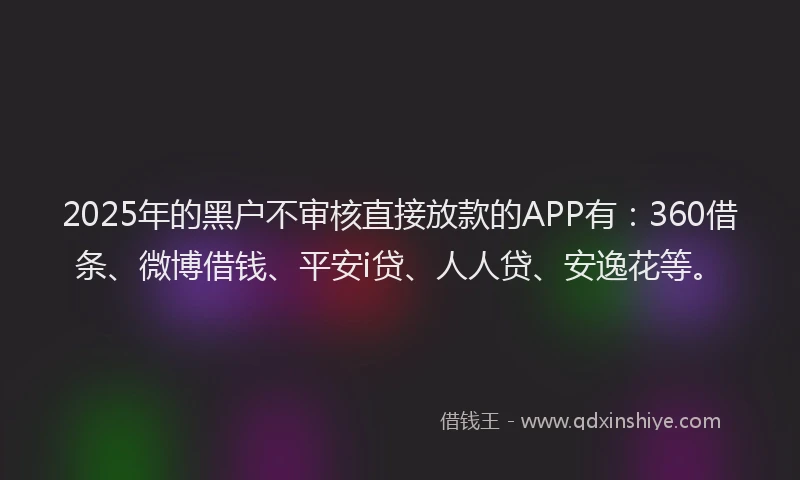 2025年的黑户不审核直接放款的APP有：360借条、微博借钱、平安i贷、人人贷、安逸花等。
