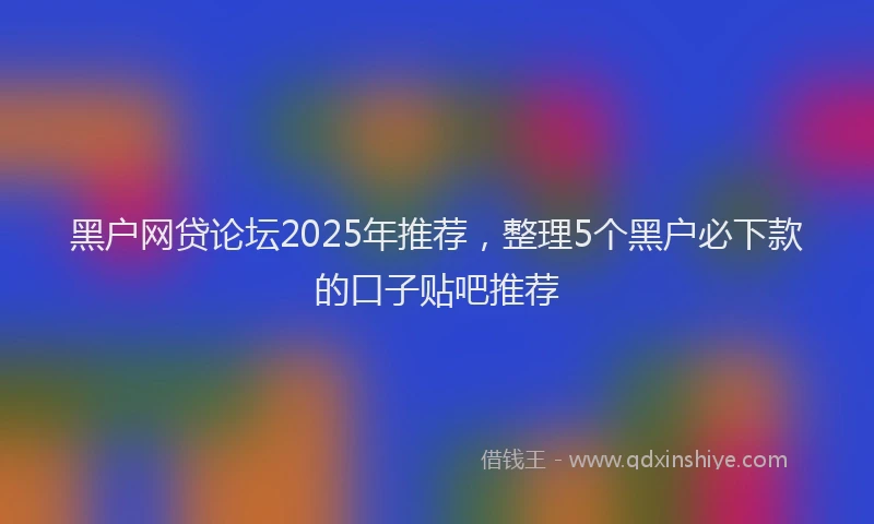 黑户网贷论坛2025年推荐，整理5个黑户必下款的口子贴吧推荐