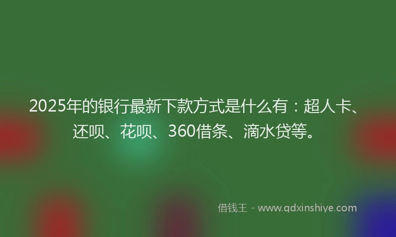 2025年的银行最新下款方式是什么有：超人卡、还呗、花呗、360借条、滴水贷等。