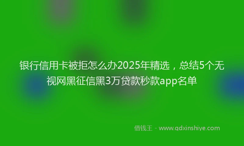 银行信用卡被拒怎么办2025年精选，总结5个无视网黑征信黑3万贷款秒款app名单