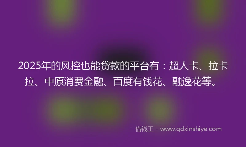 2025年的风控也能贷款的平台有：超人卡、拉卡拉、中原消费金融、百度有钱花、融逸花等。