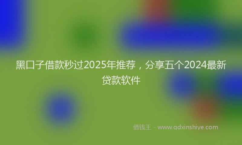 黑口子借款秒过2025年推荐，分享五个2024最新贷款软件