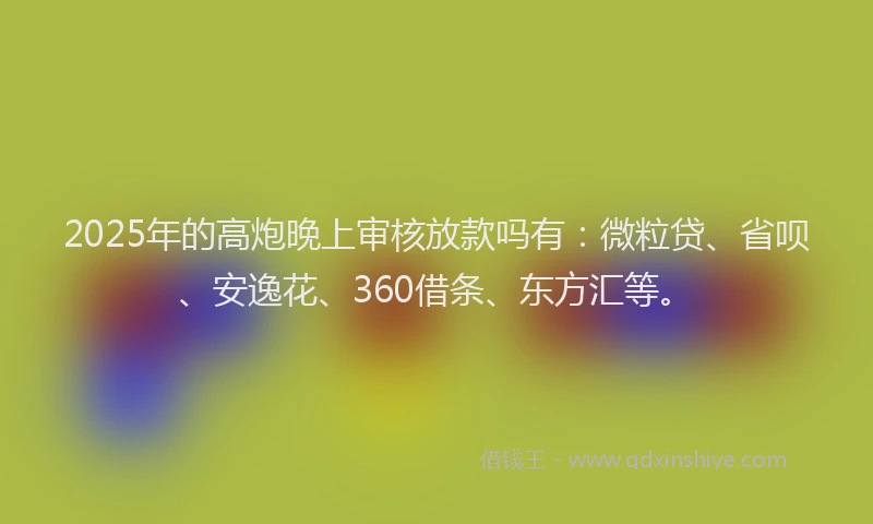 2025年的高炮晚上审核放款吗有：微粒贷、省呗、安逸花、360借条、东方汇等。