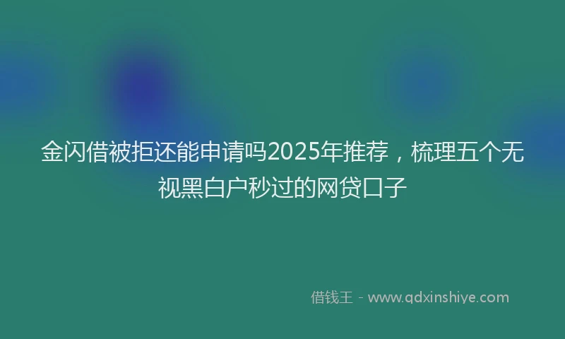 金闪借被拒还能申请吗2025年推荐，梳理五个无视黑白户秒过的网贷口子
