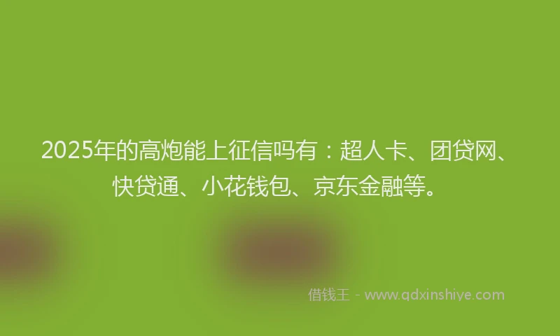 2025年的高炮能上征信吗有：超人卡、团贷网、快贷通、小花钱包、京东金融等。