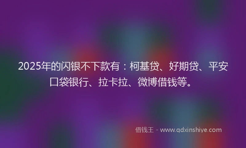 2025年的闪银不下款有：柯基贷、好期贷、平安口袋银行、拉卡拉、微博借钱等。