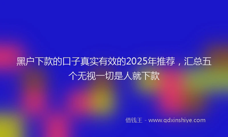 黑户下款的口子真实有效的2025年推荐，汇总五个无视一切是人就下款