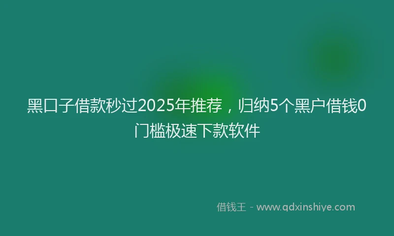 黑口子借款秒过2025年推荐，归纳5个黑户借钱0门槛极速下款软件