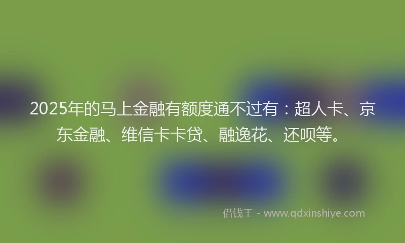 2025年的马上金融有额度通不过有：超人卡、京东金融、维信卡卡贷、融逸花、还呗等。