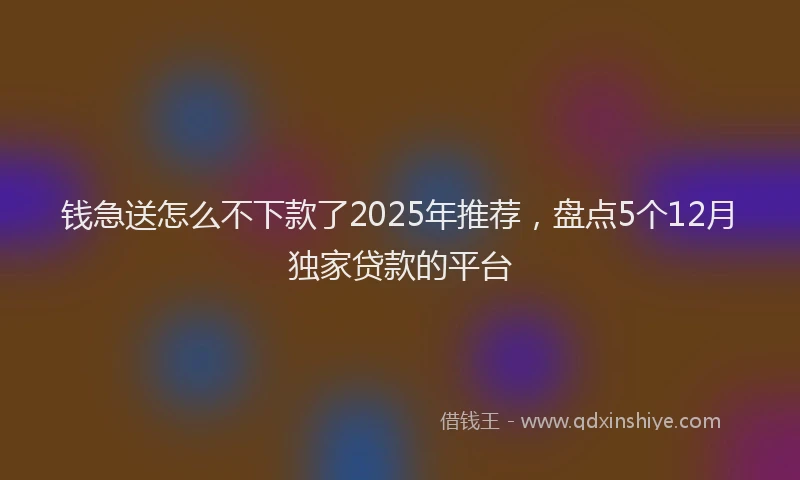 钱急送怎么不下款了2025年推荐，盘点5个12月独家贷款的平台