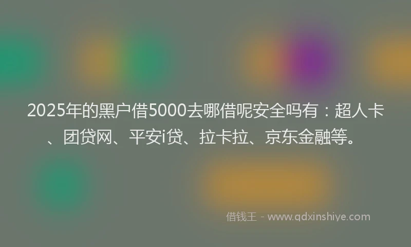 2025年的黑户借5000去哪借呢安全吗有：超人卡、团贷网、平安i贷、拉卡拉、京东金融等。