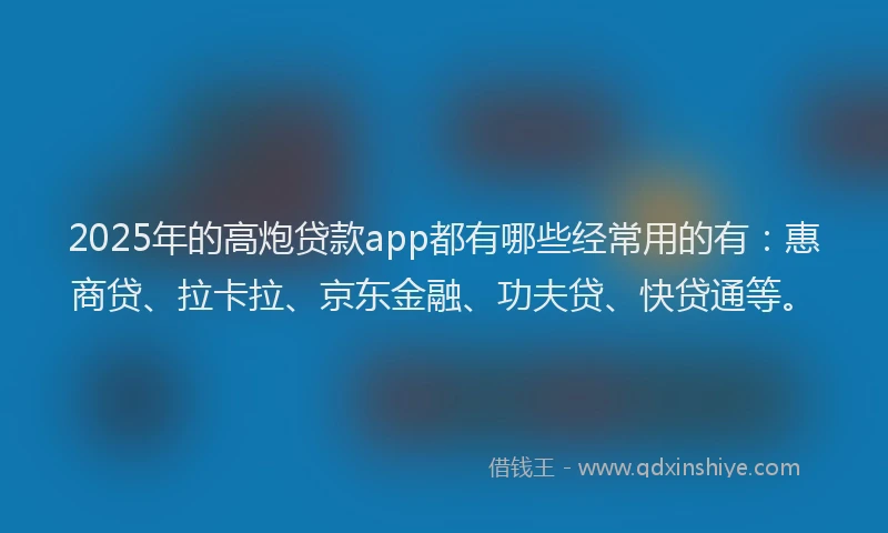 2025年的高炮贷款app都有哪些经常用的有：惠商贷、拉卡拉、京东金融、功夫贷、快贷通等。