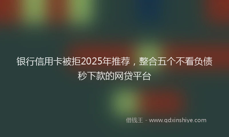 银行信用卡被拒2025年推荐，整合五个不看负债秒下款的网贷平台