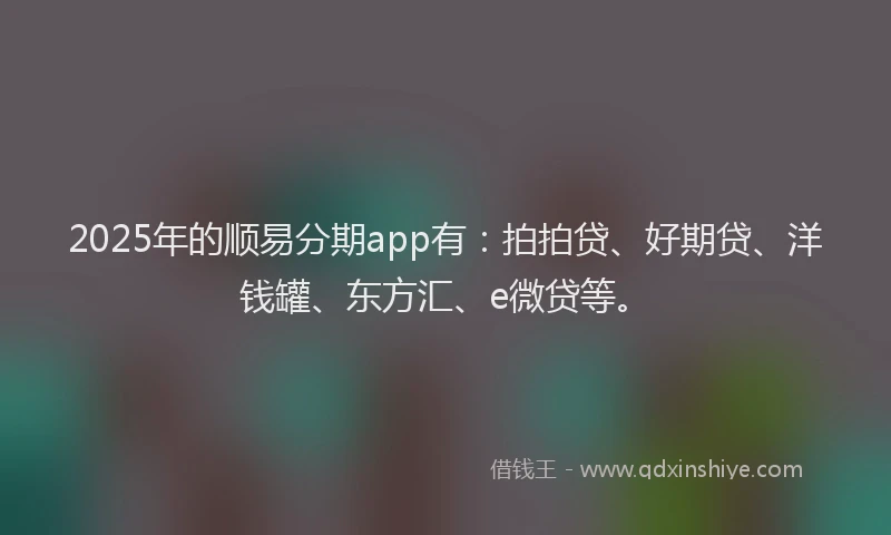 2025年的顺易分期app有：拍拍贷、好期贷、洋钱罐、东方汇、e微贷等。
