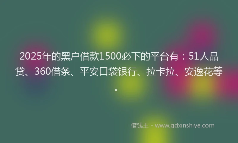 2025年的黑户借款1500必下的平台有：51人品贷、360借条、平安口袋银行、拉卡拉、安逸花等。