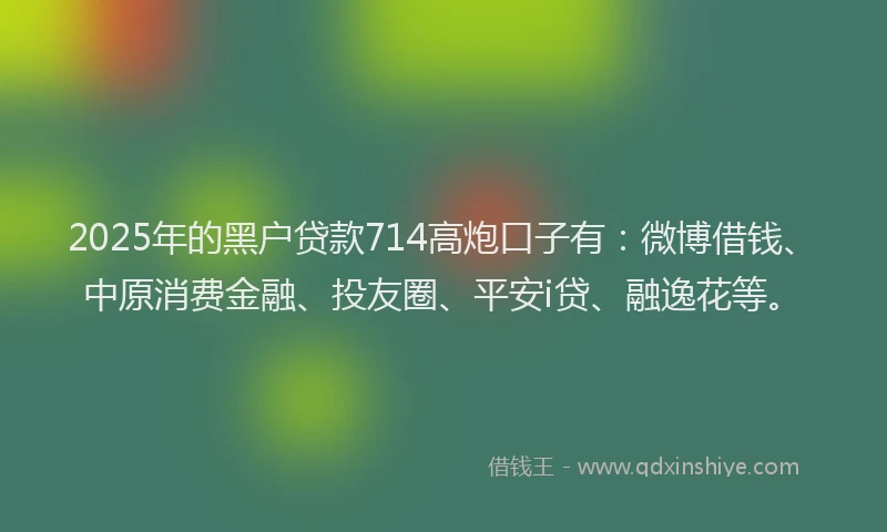 2025年的黑户贷款714高炮口子有：微博借钱、中原消费金融、投友圈、平安i贷、融逸花等。