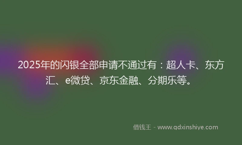2025年的闪银全部申请不通过有：超人卡、东方汇、e微贷、京东金融、分期乐等。