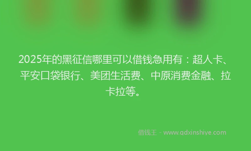 2025年的黑征信哪里可以借钱急用有：超人卡、平安口袋银行、美团生活费、中原消费金融、拉卡拉等。
