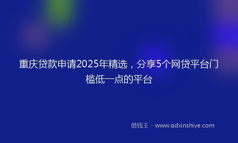 重庆贷款申请2025年精选，分享5个网贷平台门槛低一点的平台
