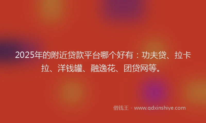 2025年的附近贷款平台哪个好有：功夫贷、拉卡拉、洋钱罐、融逸花、团贷网等。
