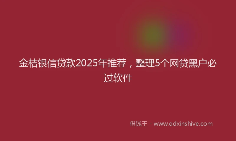 金桔银信贷款2025年推荐，整理5个网贷黑户必过软件