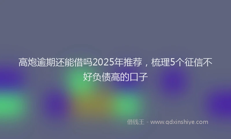 高炮逾期还能借吗2025年推荐，梳理5个征信不好负债高的口子
