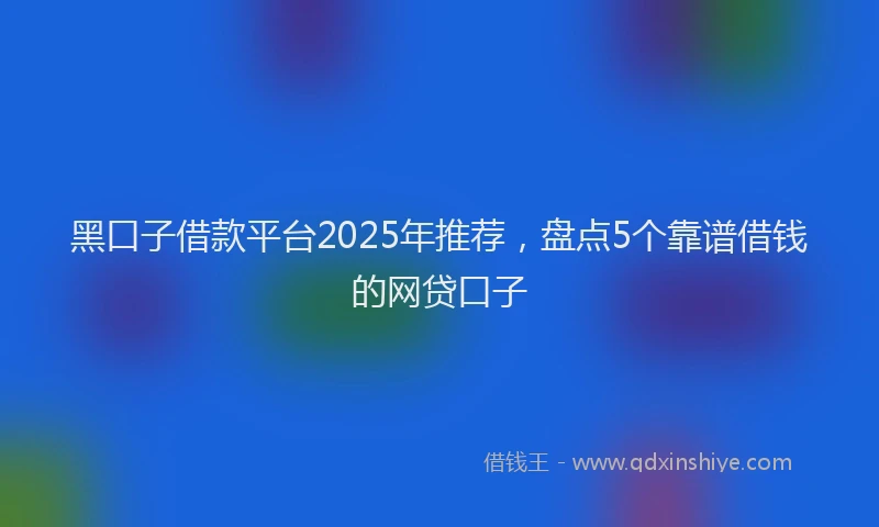 黑口子借款平台2025年推荐，盘点5个靠谱借钱的网贷口子