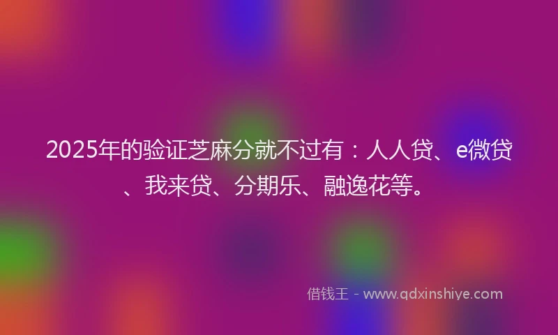 2025年的验证芝麻分就不过有：人人贷、e微贷、我来贷、分期乐、融逸花等。