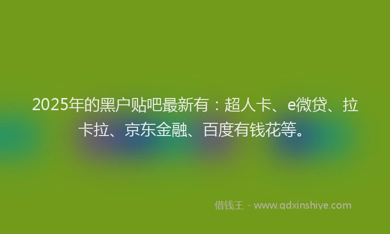 2025年的黑户贴吧最新有:超人卡、e微贷、拉卡拉、京东金融、百度有钱花等。