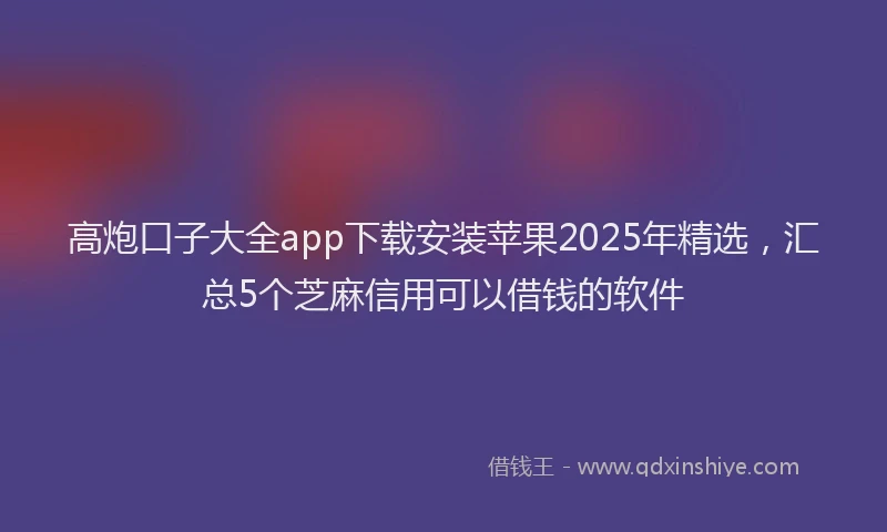 高炮口子大全app下载安装苹果2025年精选，汇总5个芝麻信用可以借钱的软件