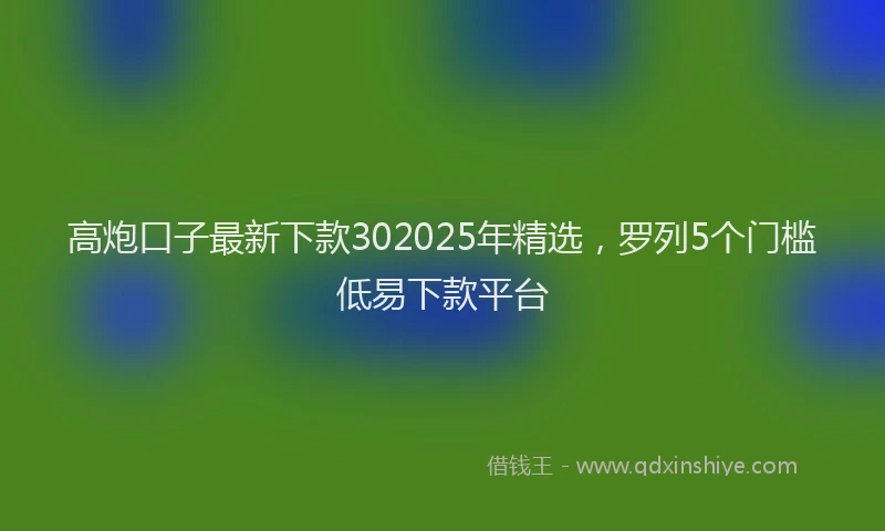 高炮口子最新下款302025年精选，罗列5个门槛低易下款平台