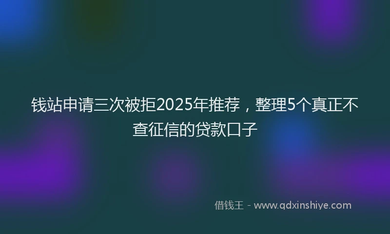 钱站申请三次被拒2025年推荐，整理5个真正不查征信的贷款口子