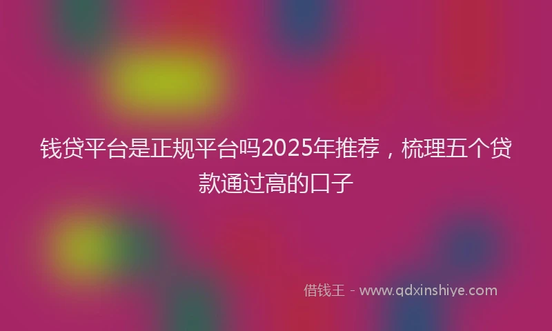 钱贷平台是正规平台吗2025年推荐，梳理五个贷款通过高的口子