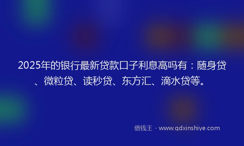 2025年的银行最新贷款口子利息高吗有：随身贷、微粒贷、读秒贷、东方汇、滴水贷等。