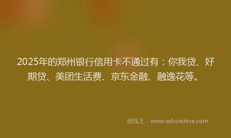 2025年的郑州银行信用卡不通过有：你我贷、好期贷、美团生活费、京东金融、融逸花等。