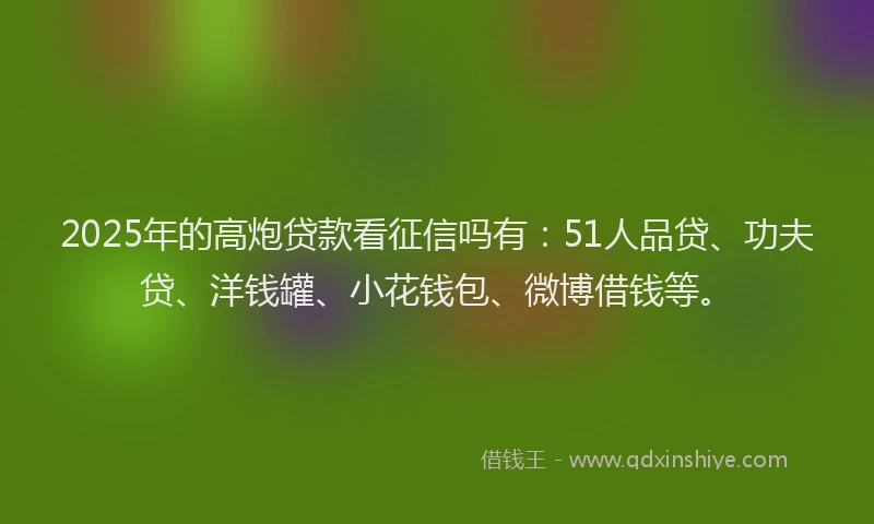 2025年的高炮贷款看征信吗有：51人品贷、功夫贷、洋钱罐、小花钱包、微博借钱等。