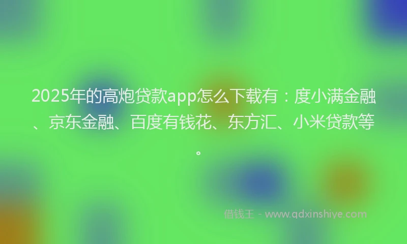 2025年的高炮贷款app怎么下载有：度小满金融、京东金融、百度有钱花、东方汇、小米贷款等。