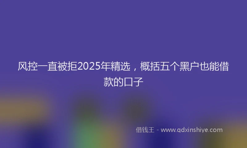 风控一直被拒2025年精选，概括五个黑户也能借款的口子