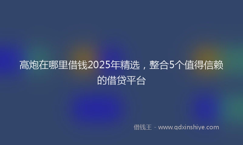 高炮在哪里借钱2025年精选，整合5个值得信赖的借贷平台