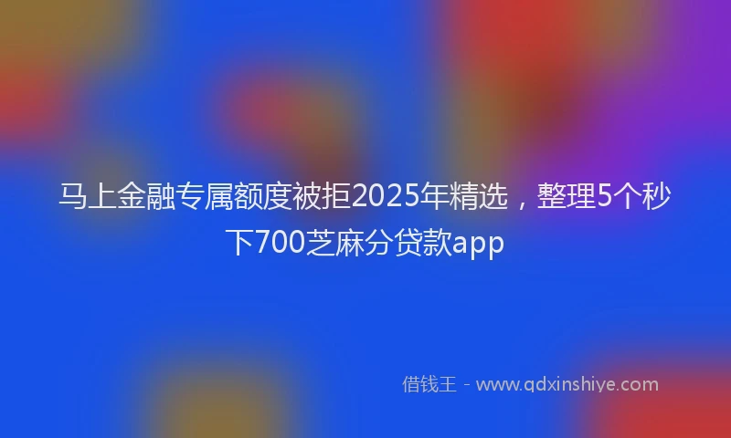 马上金融专属额度被拒2025年精选，整理5个秒下700芝麻分贷款app