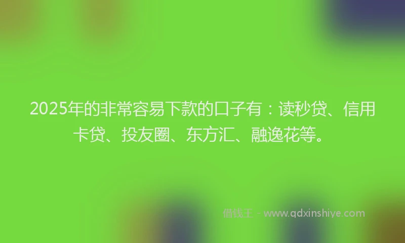 2025年的非常容易下款的口子有：读秒贷、信用卡贷、投友圈、东方汇、融逸花等。