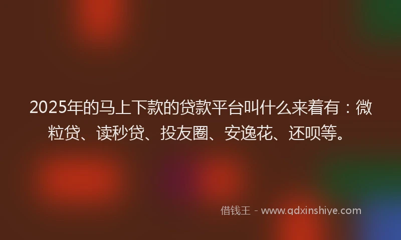 2025年的马上下款的贷款平台叫什么来着有：微粒贷、读秒贷、投友圈、安逸花、还呗等。