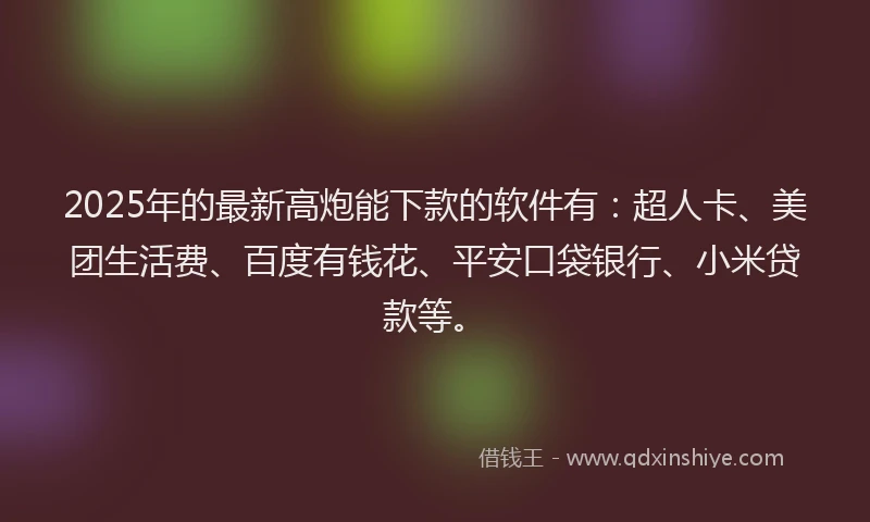 2025年的最新高炮能下款的软件有：超人卡、美团生活费、百度有钱花、平安口袋银行、小米贷款等。