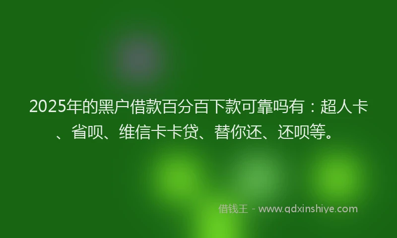 2025年的黑户借款百分百下款可靠吗有：超人卡、省呗、维信卡卡贷、替你还、还呗等。