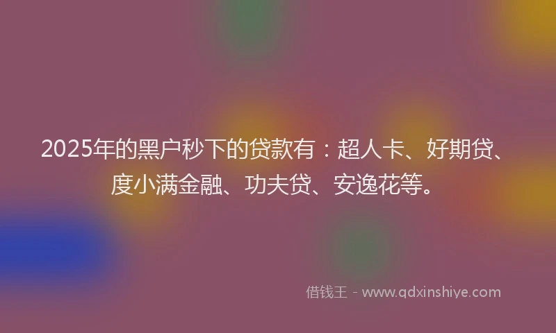 2025年的黑户秒下的贷款有：超人卡、好期贷、度小满金融、功夫贷、安逸花等。