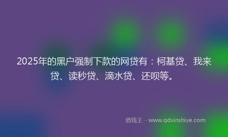 2025年的黑户强制下款的网贷有：柯基贷、我来贷、读秒贷、滴水贷、还呗等。
