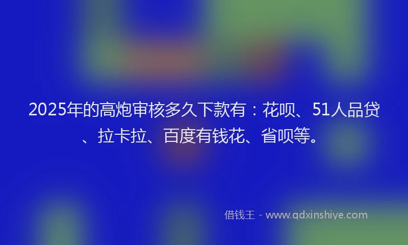 2025年的高炮审核多久下款有：花呗、51人品贷、拉卡拉、百度有钱花、省呗等。
