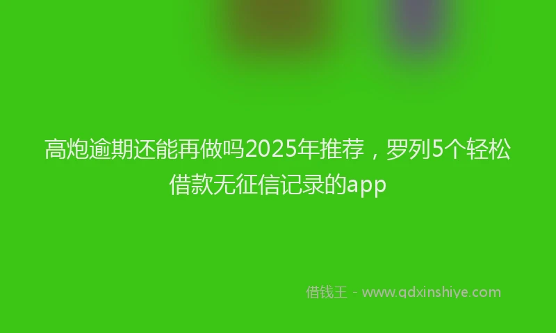 高炮逾期还能再做吗2025年推荐，罗列5个轻松借款无征信记录的app